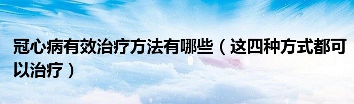 冠心病有效治疗方法有哪些(这四种方式都可以治疗)