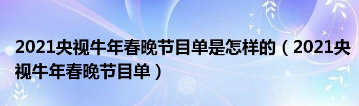 2021央视牛年春晚节目单是怎样的（2021央视牛年春晚节目单）