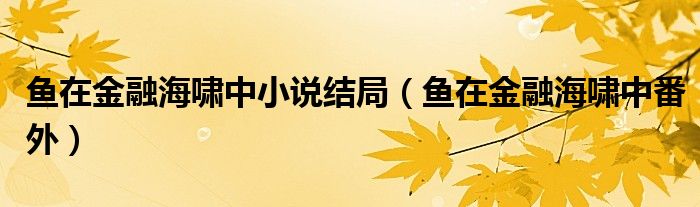 鱼在金融海啸中小说结局(鱼在金融海啸中番外)