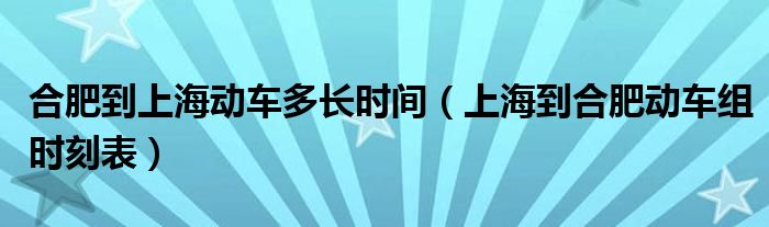 合肥到上海动车多长时间(上海到合肥动车组时刻表)