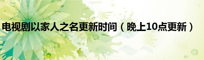 电视剧以家人之名更新时间(晚上10点更新)