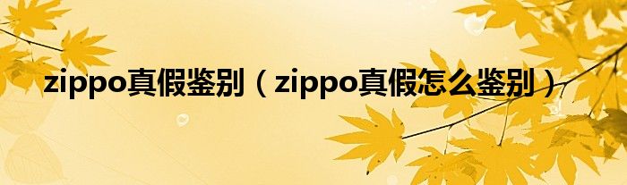 zippo真假鉴别(zippo真假怎么鉴别)