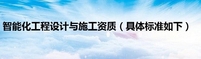 智能化工程设计与施工资质(具体标准如下)