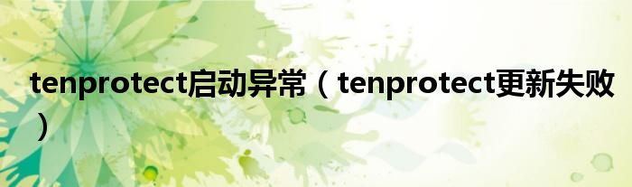 tenprotect启动异常(tenprotect更新失败)