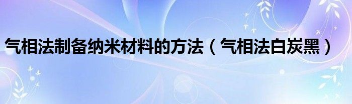 气相法制备纳米材料的方法(气相法白炭黑)
