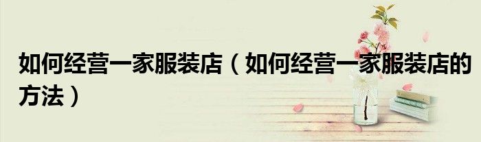 如何经营一家服装店(如何经营一家服装店的方法)