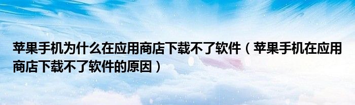 苹果手机为什么在应用商店下载不了软件（苹果手机在应用商店下载不了软件的原因）