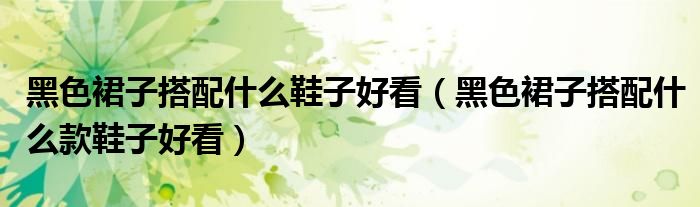 黑色裙子搭配什么鞋子好看(黑色裙子搭配什么款鞋子好看)