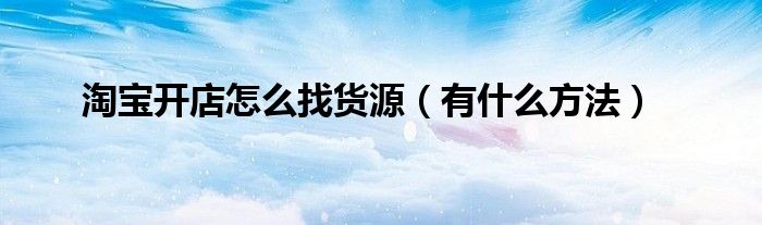 淘宝开店怎么找货源(有什么方法)