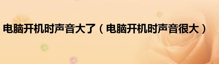 电脑开机时声音大了(电脑开机时声音很大)