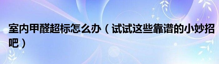 室内甲醛超标怎么办（试试这些靠谱的小妙招吧）