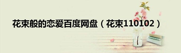 花束般的恋爱百度网盘(花束110102)