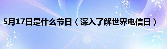 5月17日是什么节日(深入了解世界电信日)