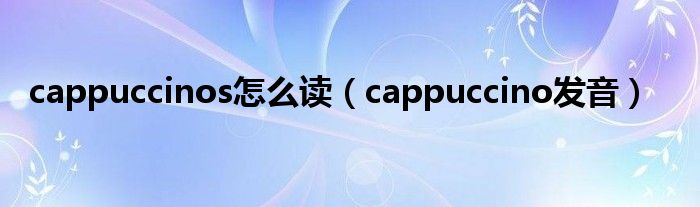 cappuccinos怎么读(cappuccino发音)