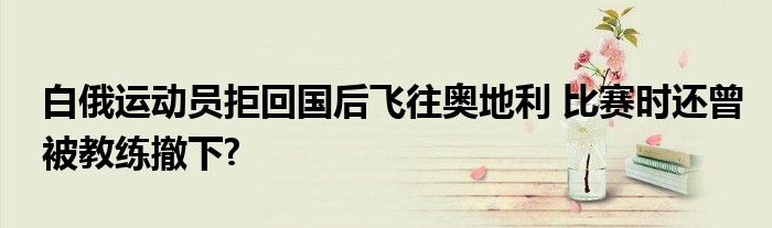 白俄运动员拒回国后飞往奥地利 比赛时还曾被教练撤下?