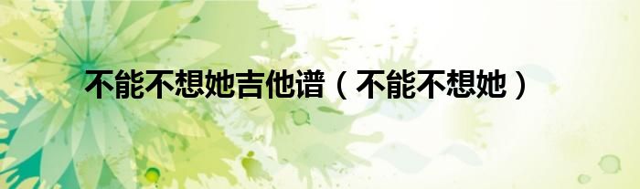 不能不想她吉他谱(不能不想她)