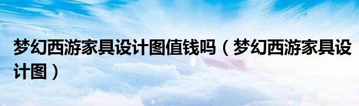 梦幻西游家具设计图值钱吗(梦幻西游家具设计图)