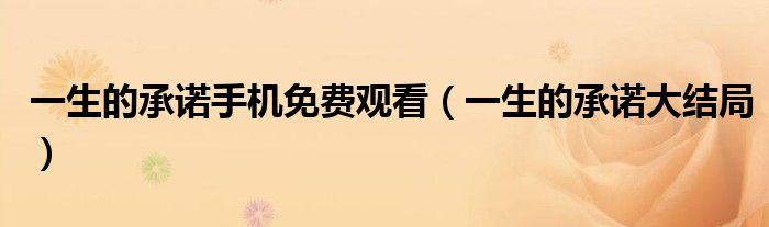一生的承诺手机免费观看(一生的承诺大结局)
