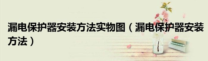 漏电保护器安装方法实物图（漏电保护器安装方法）