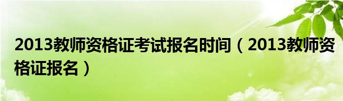 2013教师资格证考试报名时间(2013教师资格证报名)