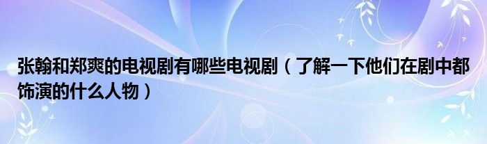 张翰和郑爽的电视剧有哪些电视剧(了解一下他们在剧中都饰演的什么人物)
