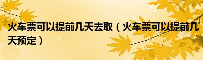火车票可以提前几天去取(火车票可以提前几天预定)