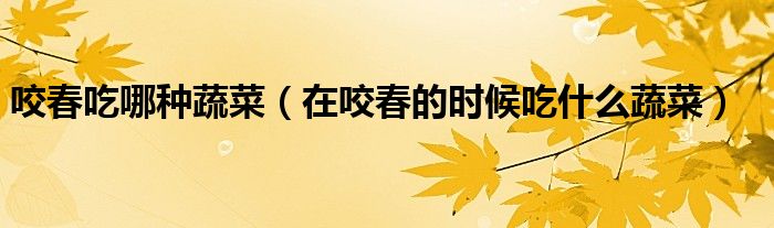 咬春吃哪种蔬菜(在咬春的时候吃什么蔬菜)