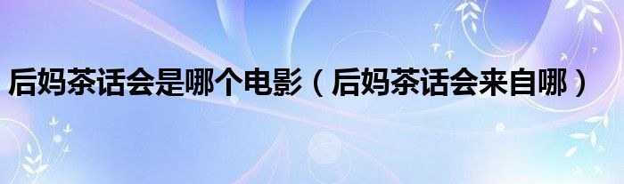 后妈茶话会是哪个电影(后妈茶话会来自哪)