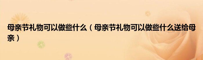 母亲节礼物可以做些什么（母亲节礼物可以做些什么送给母亲）