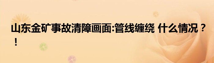 山东金矿事故清障画面:管线缠绕 什么情况?!