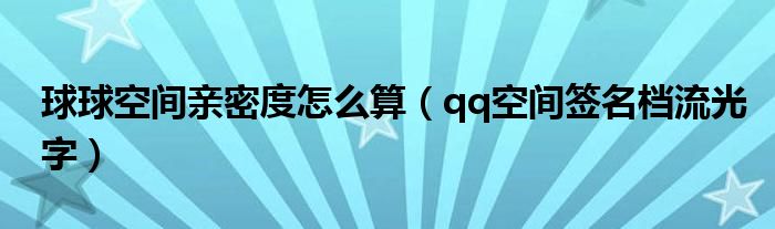球球空间亲密度怎么算(qq空间签名档流光字)