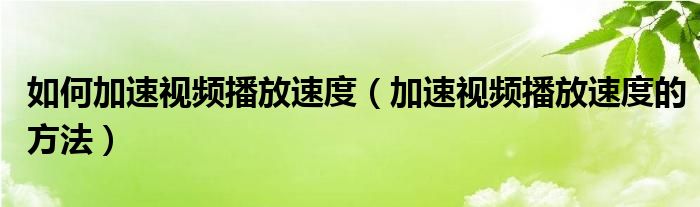 如何加速视频播放速度（加速视频播放速度的方法）