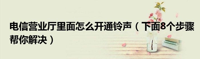 电信营业厅里面怎么开通铃声(下面8个步骤帮你解决)