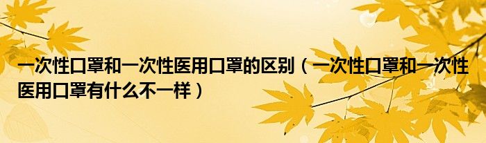 一次性口罩和一次性医用口罩的区别(一次性口罩和一次性医用口罩有什么不一样)