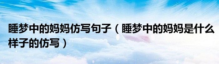 睡梦中的妈妈仿写句子(睡梦中的妈妈是什么样子的仿写)