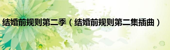 结婚前规则第二季（结婚前规则第二集插曲）