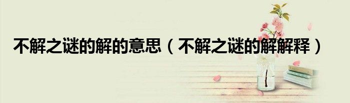 不解之谜的解的意思(不解之谜的解解释)