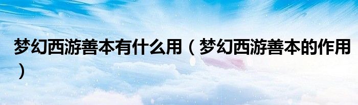 梦幻西游善本有什么用(梦幻西游善本的作用)
