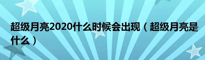 超级月亮2020什么时候会出现（超级月亮是什么）