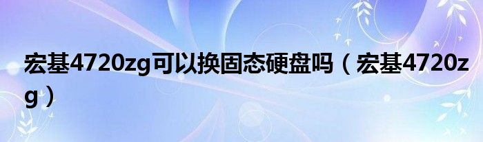 宏基4720zg可以换固态硬盘吗(宏基4720zg)