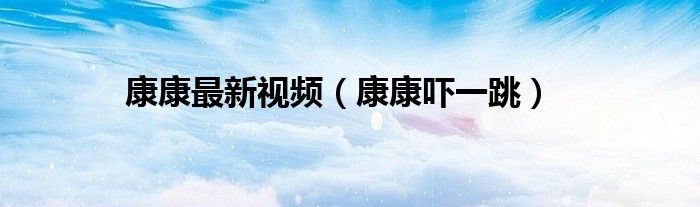 康康最新视频（康康吓一跳）