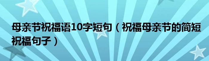 母亲节祝福语10字短句(祝福母亲节的简短祝福句子)