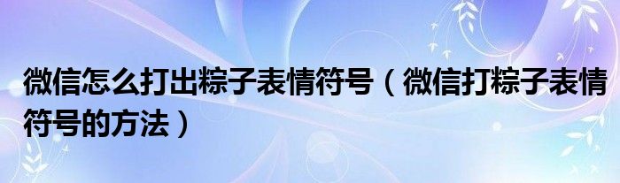 微信怎么打出粽子表情符号（微信打粽子表情符号的方法）