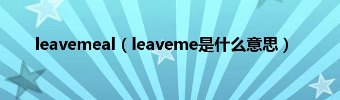 leavemeal(leaveme是什么意思)