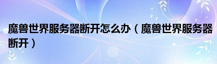 魔兽世界服务器断开怎么办(魔兽世界服务器断开)