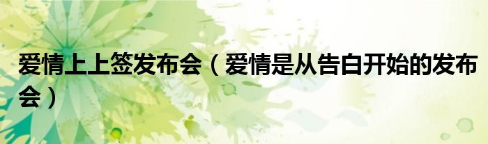爱情上上签发布会(爱情是从告白开始的发布会)