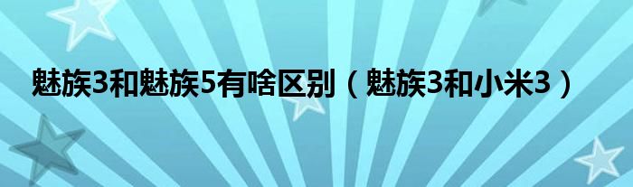 魅族3和魅族5有啥区别(魅族3和小米3)