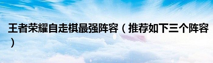 王者荣耀自走棋最强阵容(推荐如下三个阵容)