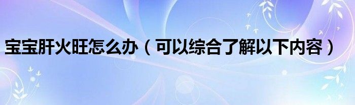 宝宝肝火旺怎么办(可以综合了解以下内容)
