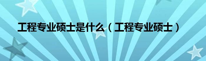 工程专业硕士是什么(工程专业硕士)
